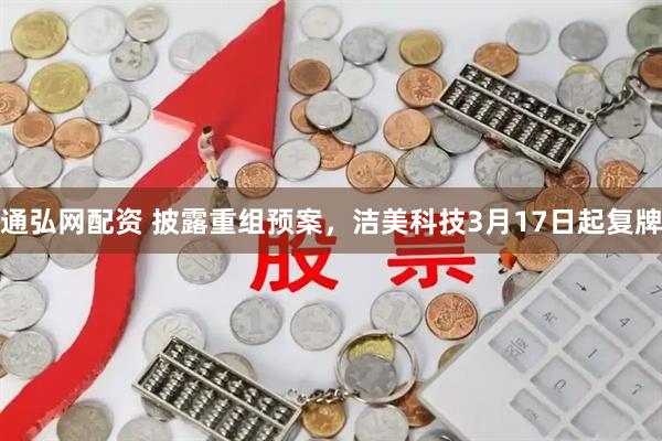 通弘网配资 披露重组预案，洁美科技3月17日起复牌