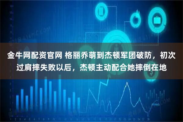 金牛网配资官网 格丽乔萌到杰顿军团破防，初次过肩摔失败以后，杰顿主动配合她摔倒在地