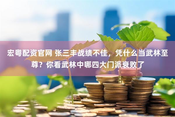 宏粤配资官网 张三丰战绩不佳，凭什么当武林至尊？你看武林中哪四大门派衰败了