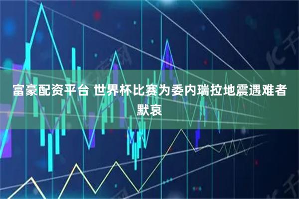 富豪配资平台 世界杯比赛为委内瑞拉地震遇难者默哀
