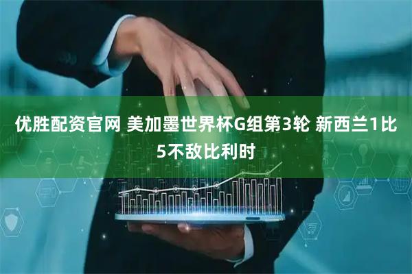 优胜配资官网 美加墨世界杯G组第3轮 新西兰1比5不敌比利时