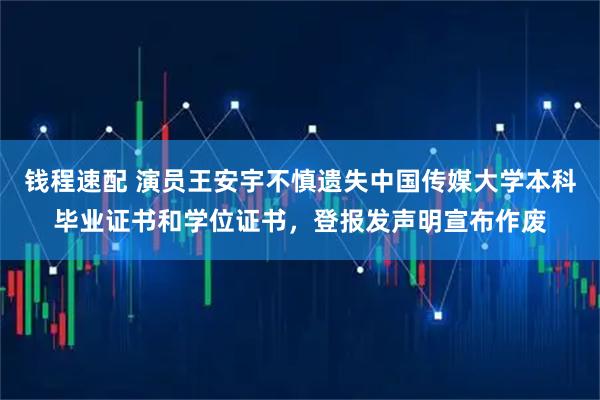 钱程速配 演员王安宇不慎遗失中国传媒大学本科毕业证书和学位证书，登报发声明宣布作废