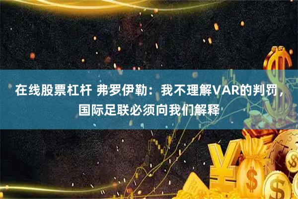 在线股票杠杆 弗罗伊勒：我不理解VAR的判罚，国际足联必须向我们解释