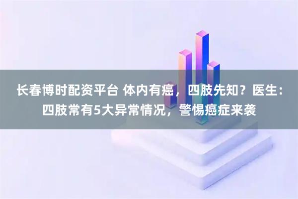 长春博时配资平台 体内有癌，四肢先知？医生：四肢常有5大异常情况，警惕癌症来袭