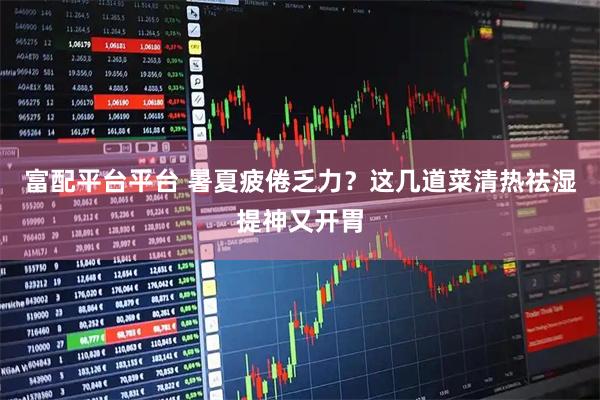 富配平台平台 暑夏疲倦乏力？这几道菜清热祛湿提神又开胃